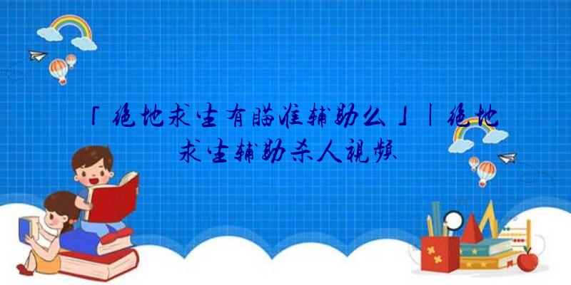 「绝地求生有瞄准辅助么」|绝地求生辅助杀人视频